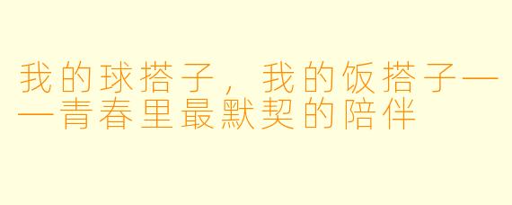 我的球搭子，我的饭搭子——青春里最默契的陪伴