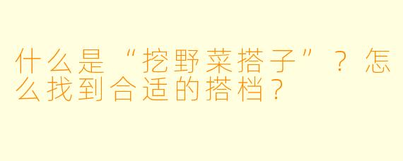 什么是“挖野菜搭子”？怎么找到合适的搭档？