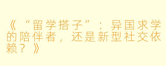 《“留学搭子”:异国求学的陪伴者,还是新型社交依赖?》