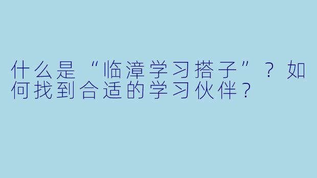 什么是“临漳学习搭子”?如何找到合适的学习伙伴?