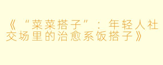 《“菜菜搭子”：年轻人社交场里的治愈系饭搭子》