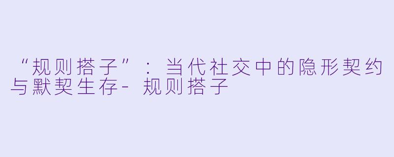 “规则搭子”：当代社交中的隐形契约与默契生存-规则搭子