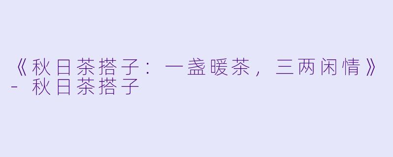 《秋日茶搭子：一盏暖茶，三两闲情》-秋日茶搭子
