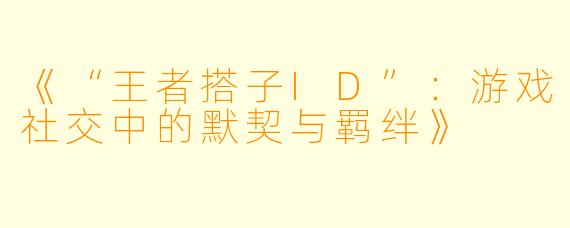 《“王者搭子ID”：游戏社交中的默契与羁绊》
