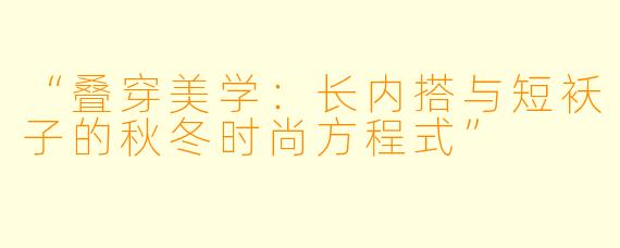 “叠穿美学：长内搭与短袄子的秋冬时尚方程式”