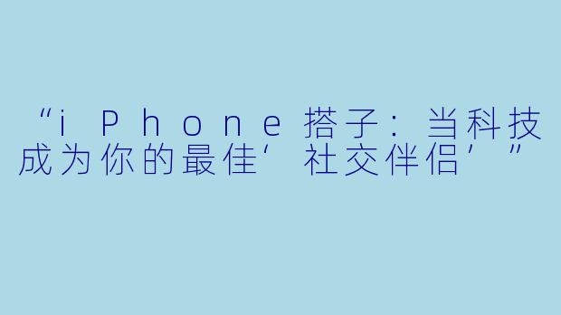 “iPhone搭子：当科技成为你的最佳‘社交伴侣’”