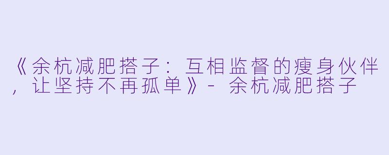 《余杭减肥搭子：互相监督的瘦身伙伴，让坚持不再孤单》-余杭减肥搭子