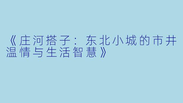 《庄河搭子：东北小城的市井温情与生活智慧》