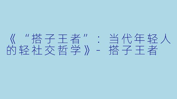《“搭子王者”：当代年轻人的轻社交哲学》-搭子王者