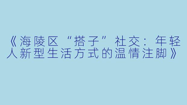 《海陵区“搭子”社交：年轻人新型生活方式的温情注脚》