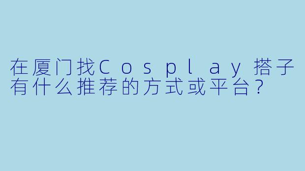 在厦门找Cosplay搭子有什么推荐的方式或平台？
