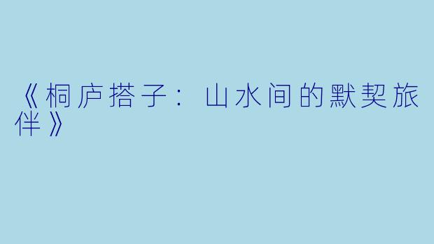 《桐庐搭子：山水间的默契旅伴》