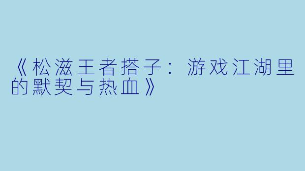 《松滋王者搭子：游戏江湖里的默契与热血》