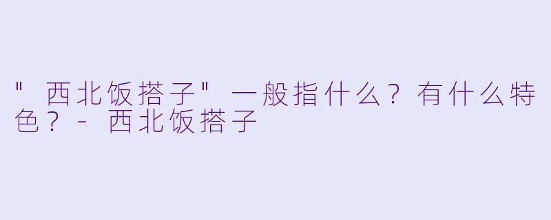 "西北饭搭子"一般指什么？有什么特色？