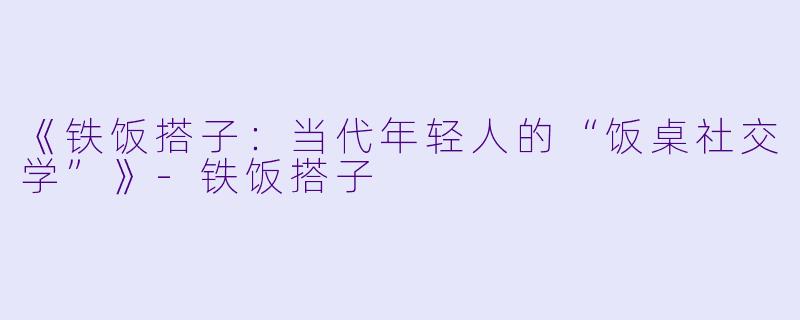 《铁饭搭子：当代年轻人的“饭桌社交学”》-铁饭搭子
