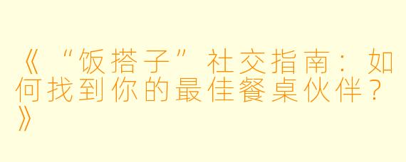 《“饭搭子”社交指南：如何找到你的最佳餐桌伙伴？》