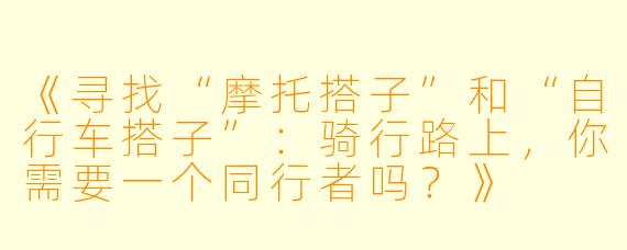 《寻找“摩托搭子”和“自行车搭子”：骑行路上，你需要一个同行者吗？》