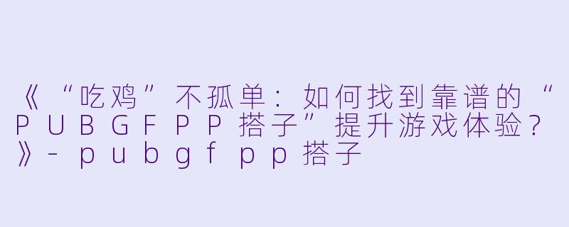 《“吃鸡”不孤单：如何找到靠谱的“PUBGFPP搭子”提升游戏体验？》-pubgfpp搭子