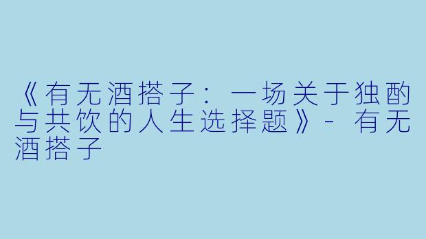 《有无酒搭子：一场关于独酌与共饮的人生选择题》-有无酒搭子