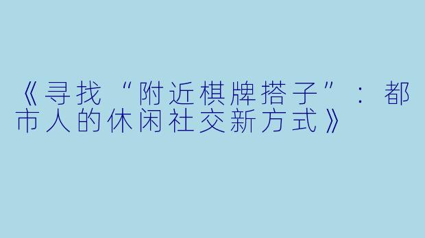 《寻找“附近棋牌搭子”：都市人的休闲社交新方式》