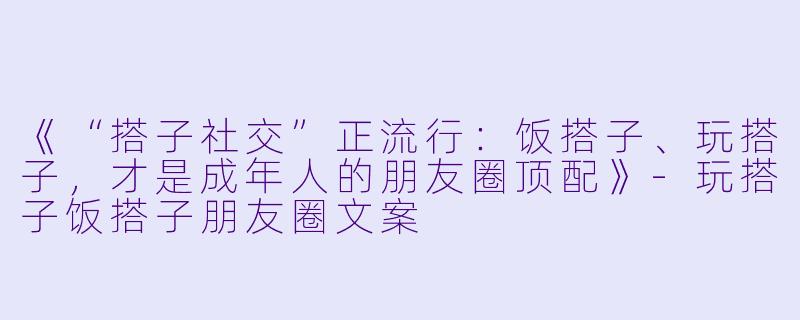 《“搭子社交”正流行：饭搭子、玩搭子，才是成年人的朋友圈顶配》-玩搭子饭搭子朋友圈文案