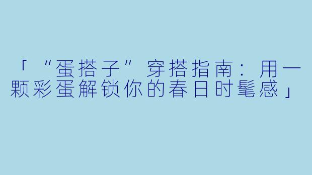 「“蛋搭子”穿搭指南：用一颗彩蛋解锁你的春日时髦感」