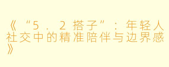 《“5.2搭子”：年轻人社交中的精准陪伴与边界感》