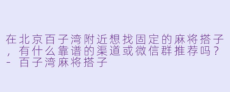 在北京百子湾附近想找固定的麻将搭子，有什么靠谱的渠道或微信群推荐吗？-百子湾麻将搭子