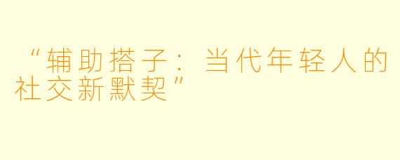 “辅助搭子：当代年轻人的社交新默契”