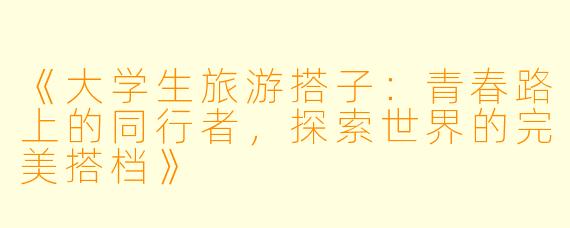 《大学生旅游搭子:青春路上的同行者,探索世界的完美搭档》