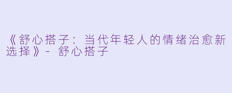《舒心搭子：当代年轻人的情绪治愈新选择》-舒心搭子