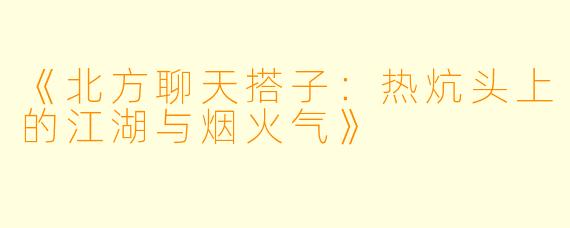 《北方聊天搭子：热炕头上的江湖与烟火气》