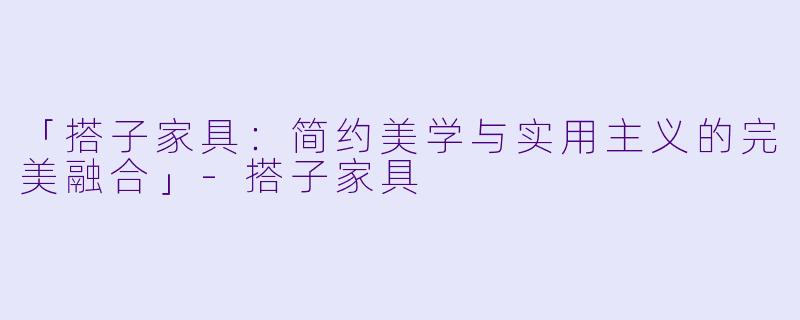 「搭子家具：简约美学与实用主义的完美融合」-搭子家具