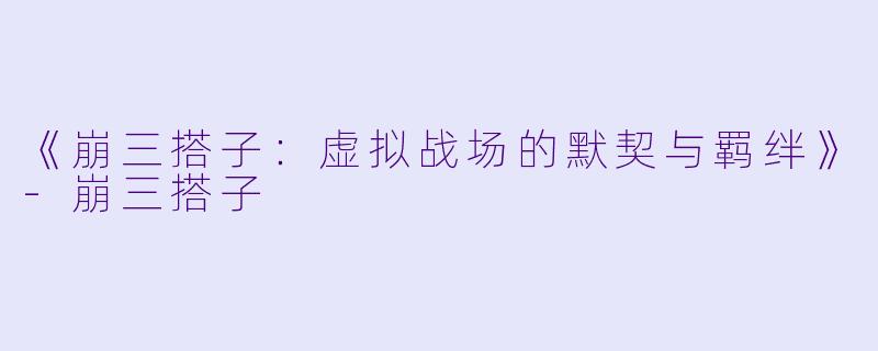 《崩三搭子：虚拟战场的默契与羁绊》-崩三搭子