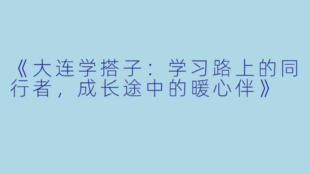 《大连学搭子:学习路上的同行者,成长途中的暖心伴》