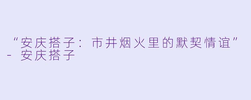 “安庆搭子：市井烟火里的默契情谊”-安庆搭子