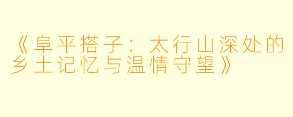 《阜平搭子：太行山深处的乡土记忆与温情守望》