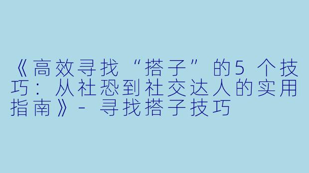 《高效寻找“搭子”的5个技巧：从社恐到社交达人的实用指南》-寻找搭子技巧