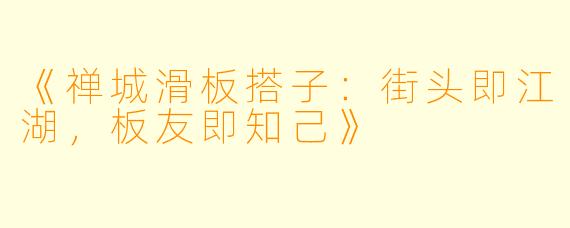 《禅城滑板搭子：街头即江湖，板友即知己》