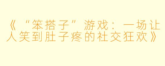 《“笨搭子”游戏：一场让人笑到肚子疼的社交狂欢》