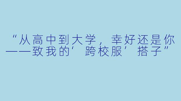 “从高中到大学，幸好还是你——致我的‘跨校服’搭子”