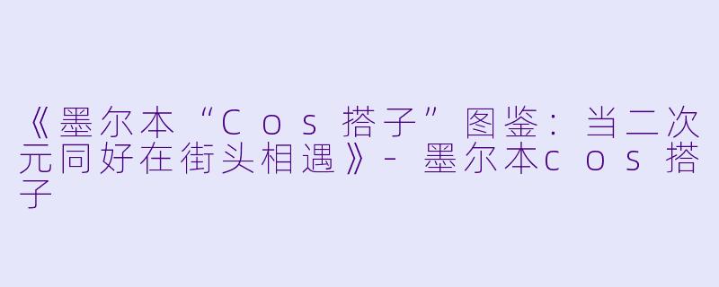 《墨尔本“Cos搭子”图鉴：当二次元同好在街头相遇》-墨尔本cos搭子
