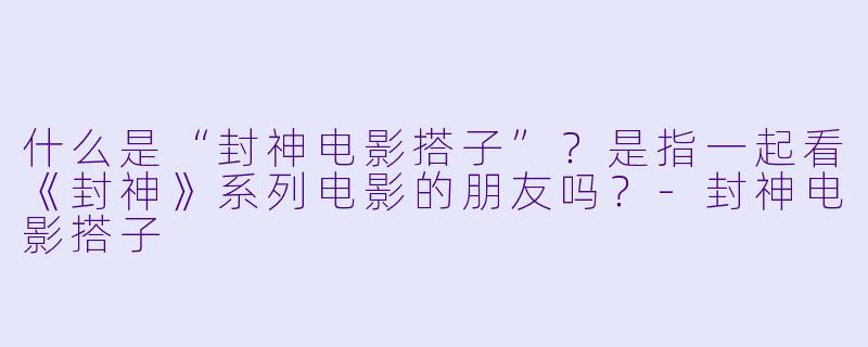 什么是“封神电影搭子”？是指一起看《封神》系列电影的朋友吗？-封神电影搭子
