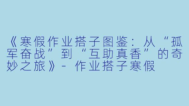 《寒假作业搭子图鉴：从“孤军奋战”到“互助真香”的奇妙之旅》-作业搭子寒假