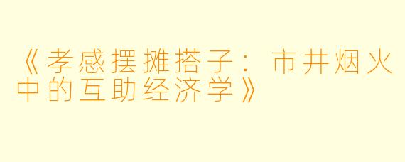 《孝感摆摊搭子：市井烟火中的互助经济学》