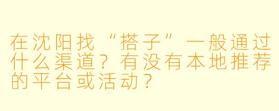 在沈阳找“搭子”一般通过什么渠道？有没有本地推荐的平台或活动？