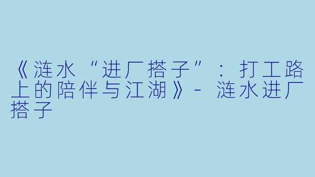 《涟水“进厂搭子”：打工路上的陪伴与江湖》-涟水进厂搭子