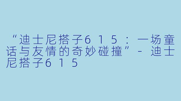 “迪士尼搭子615：一场童话与友情的奇妙碰撞”-迪士尼搭子615