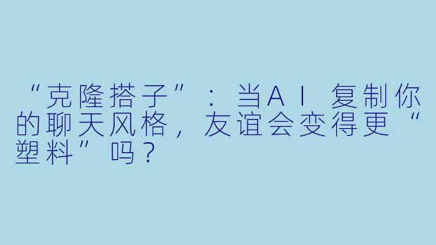 “克隆搭子”：当AI复制你的聊天风格，友谊会变得更“塑料”吗？
