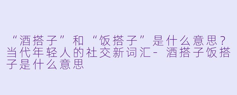 “酒搭子”和“饭搭子”是什么意思？当代年轻人的社交新词汇-酒搭子饭搭子是什么意思